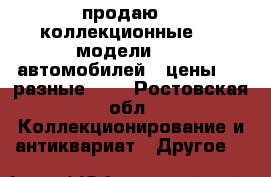 продаю    коллекционные     модели      автомобилей   цены     разные     - Ростовская обл. Коллекционирование и антиквариат » Другое   